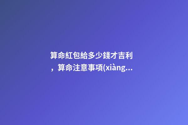 算命紅包給多少錢才吉利，算命注意事項(xiàng)
